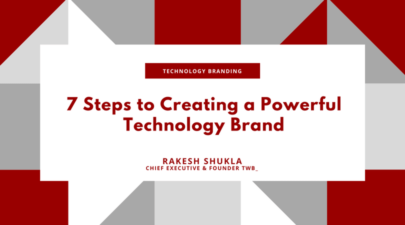 7 Steps to Creating a Powerful Technology Brand - Branding for Technology Branding - by Rakesh Shukla, Chief Executive and Founder, TWB_